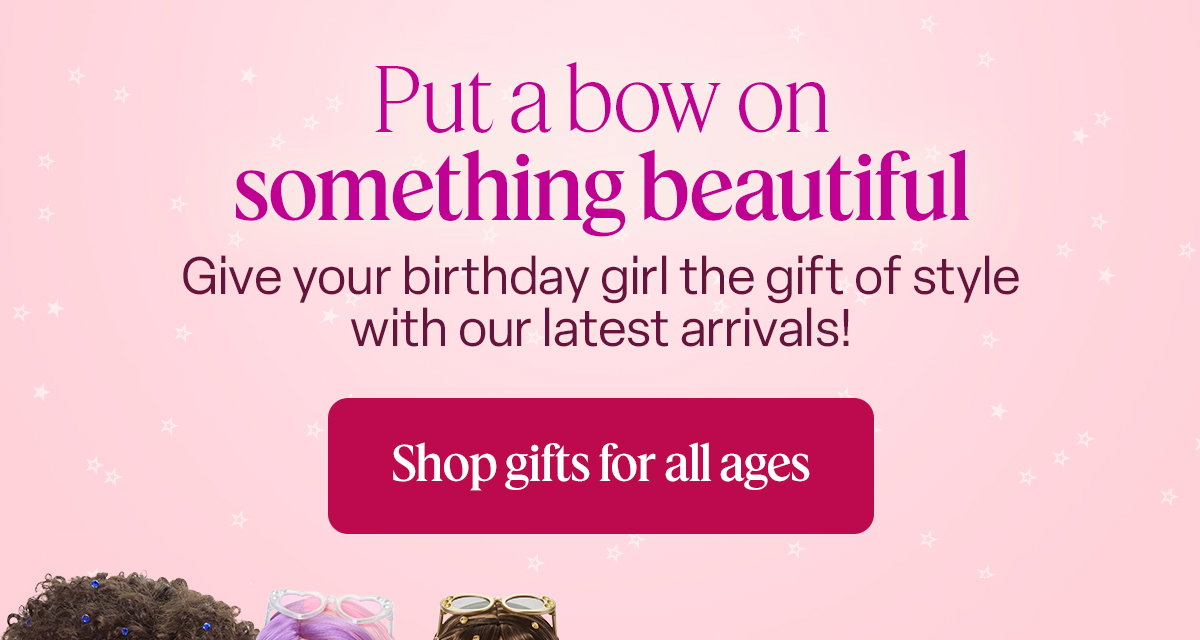 put a bow on something beautiful. Give your birthday girl the gift of style with our latest arrivals! shop gifts for all ages.