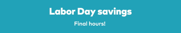 Labor day savings - Final hours!