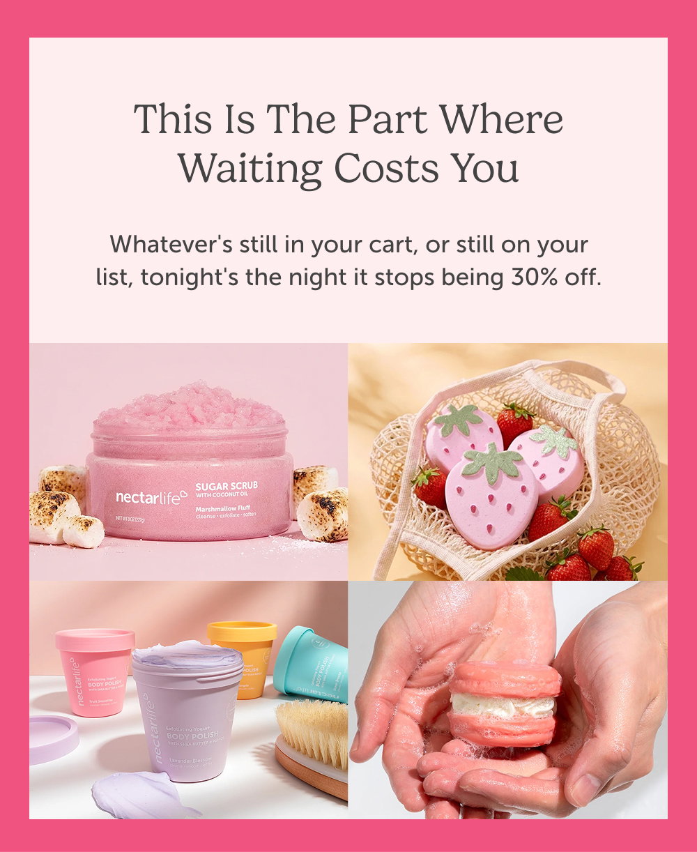This is the part where waiting costs you. Whatever's still in your cart, or still on your list, tonight's the night it stops being 30% off.