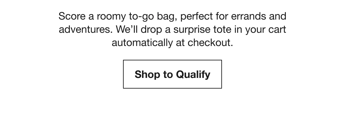 Score a roomy to-go bag, perfect for errands and adventures. We’ll drop a surprise tote in your cart automatically at checkout. | Shop to Qualify
