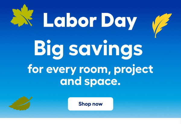 Labor Day. Big savings for every room, project and space. Shop now