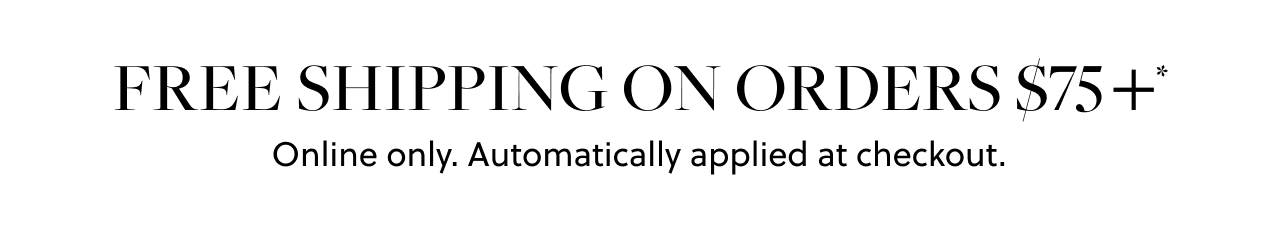 Free Shipping on Orders $75+*. Online only. Automatically applied at checkout.