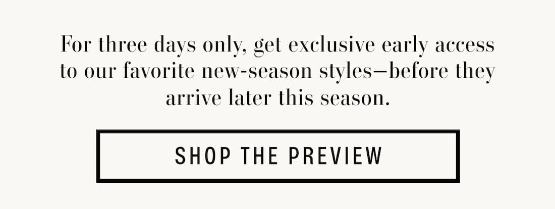 For three days only, get exclusive early access to our favorite new-season styles-before they arrive later this season. Shop The Preview. 