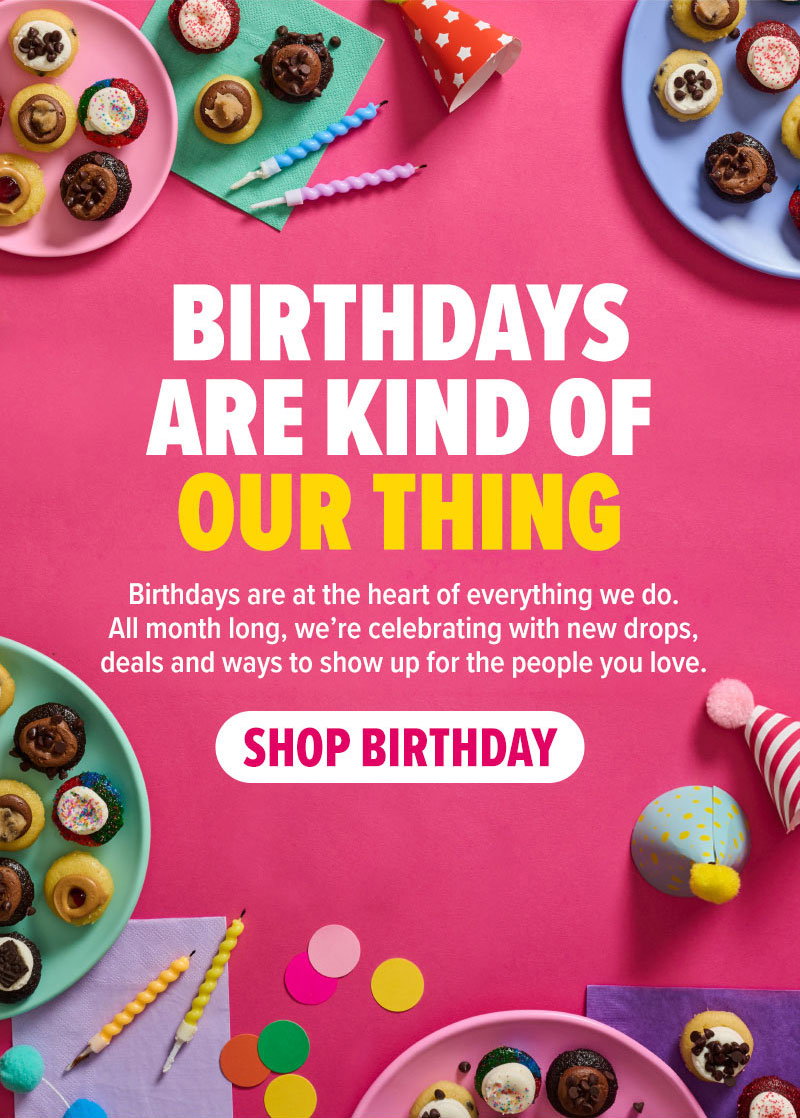 Birthdays are kind of our thing! Birthdays are at the heart of everything we do. All month long, we're celebrating with new drops, deals, and ways to show up for the people you love. Shop birthday cupcakes!