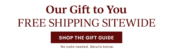 Our Gift to You FREE SHIPPING SITEWIDE SHOP THE GIFT GUIDE No code needed. Details below.