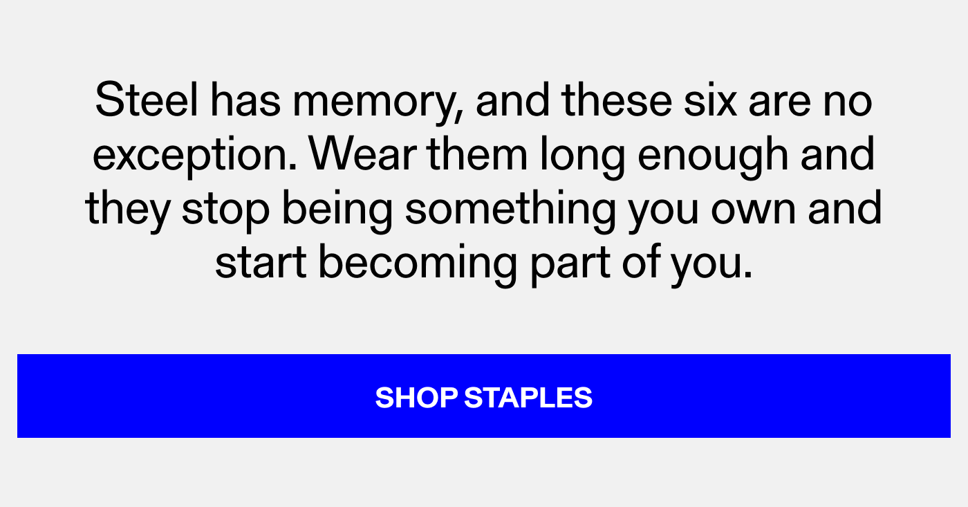 Steel has memory; and these six are no exception. Wear them long enough and they stop being something you own and start becoming part of you. Shop Staples