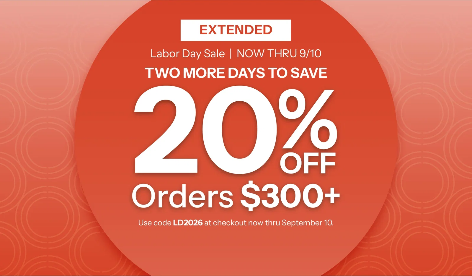 Final hours for Labor Day deals. Take 20% Off $300+. Use Code LD2026 at checkout through September 8.