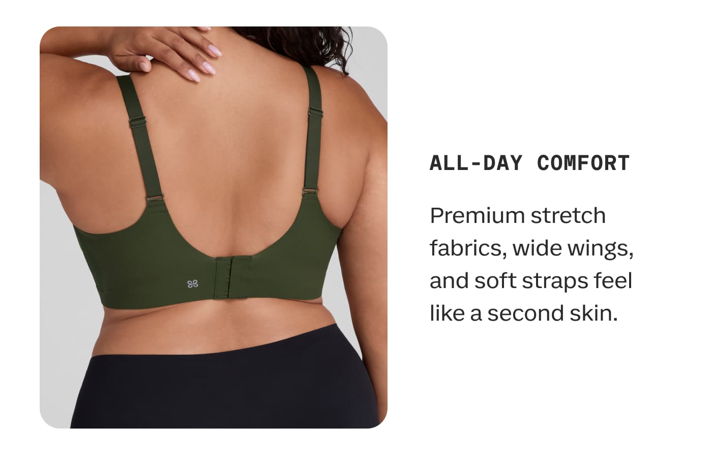 ALL-DAY COMFORT | Premium stretch fabrics, wide wings, and soft straps feel like a second skin.