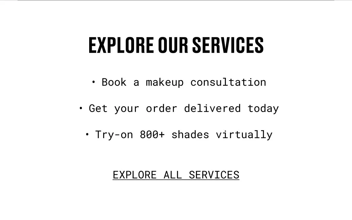 EXPLORE OUR SERVICES | Book a makeup consultation | Get your order delivered today | Try on 800+ shades virtually | EXPLORE ALL SERVICES