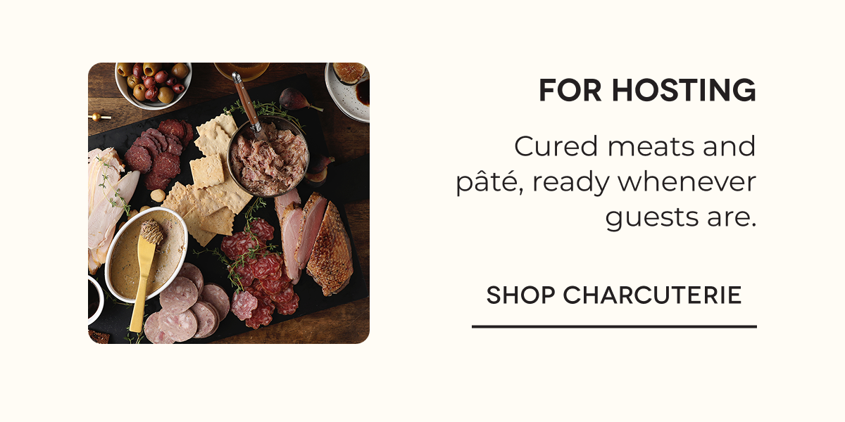 For hosting Cured meats and pâté, ready whenever guests are. SHOP CHARCUTERIE