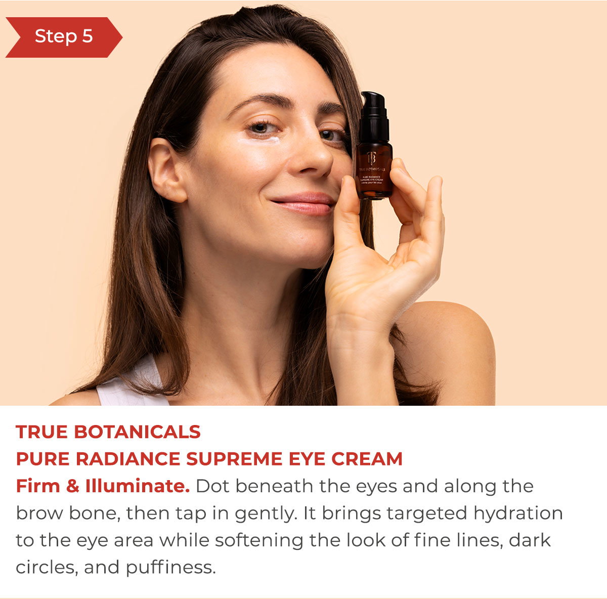 Step 5 - True BotanicalsPure Radiance Supreme Eye Cream | Firm & Illuminate.