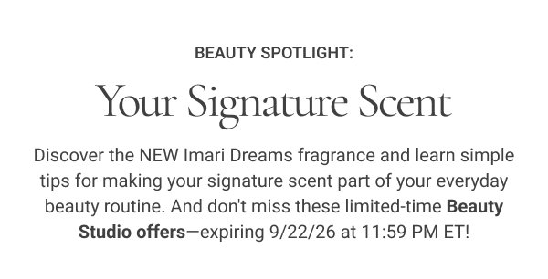 Beauty Spotlight: Your Signature Scent Discover the NEW Imari Dreams fragrance and learn simple tips for making your signature scent part of your everyday beauty routine. And don't miss these limited-time Beauty Studio offers—expiring 9/22/26 at 11:59 PM ET!