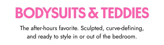 Bodysuits and Teddies - The after-hours favorite. Sculpted, curve-defining, and ready to style in or out of the bedroom.