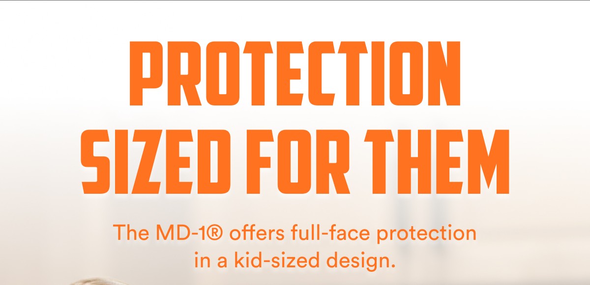 Protection sized for them The MD-1® offers full-face protection in a kid-sized design.