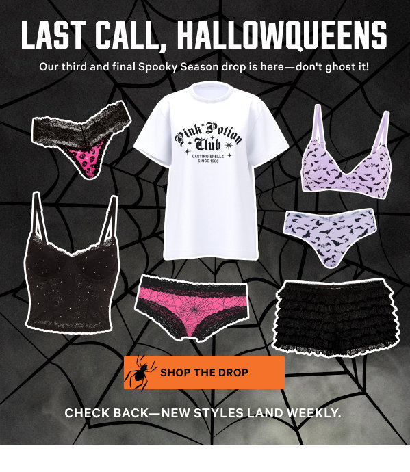 Last Call, Hallowqueens Our third and final Spooky Season drop is here - don't ghost it! SHOP THE DROP Check Back - New Styles Land Weekly. 