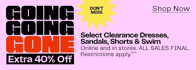 Going, going, gone. Extra 40% off select clearance dresses, sandals, shorts and swim. All sales final. Restrictions apply.