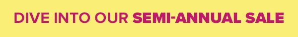 Dive Into Our Semi-Annual Sale