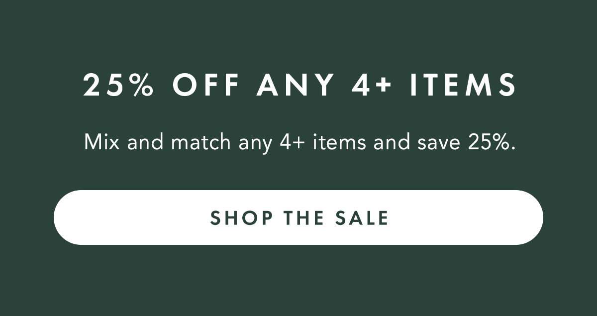 25% OFF ANY 4+ ITEMS Mix and match any 4+ items and save 25%.. Shop the Sale