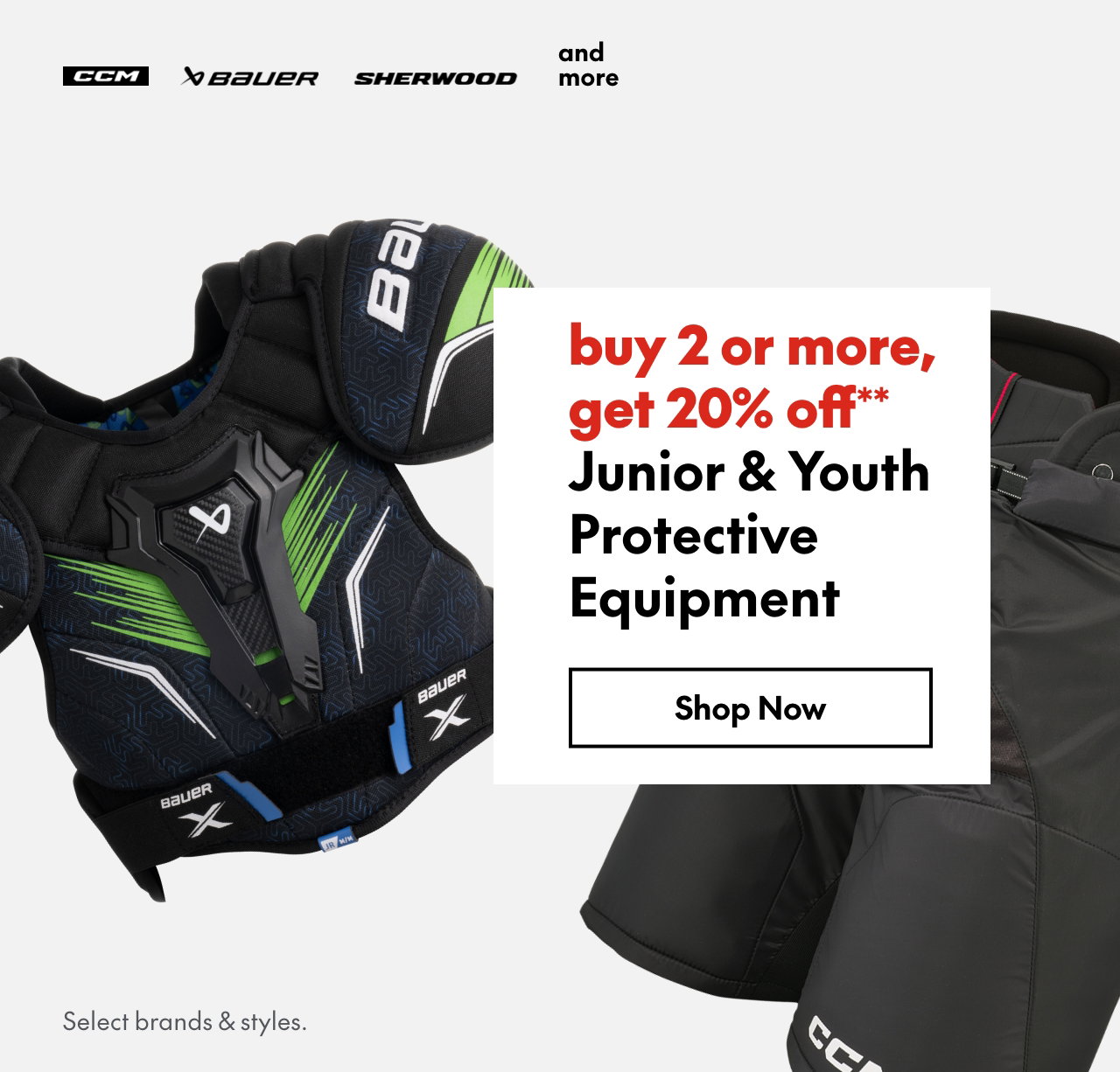 ONLINE ONLY
Junior & Youth Protective Equipment
buy 2 or more, get 20% off**
Select styles.