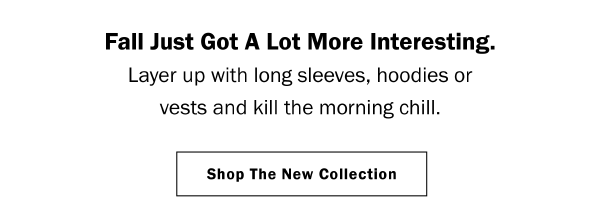 Fall Just Got A Lot More Interesting. Layer up with long sleeves, hoodies or vests and kill the morning chill. Shop The New Collection