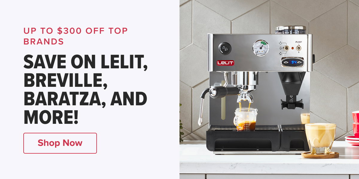 UP TO $300 OFF TOP BRANDS SAVE ON LELIT, BREVILLE, BARATZA, AND MORE!   CTA: Shop Now