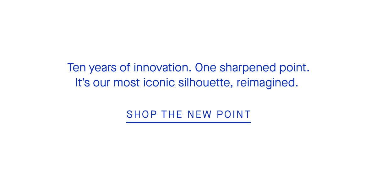 Ten years of innovation. One sharpened point. It’s our most iconic silhouette, reimagined. SHOP THE POINT