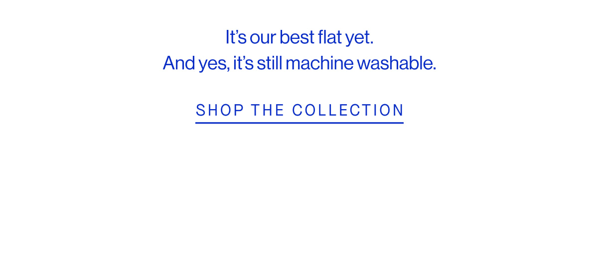It’s our best flat yet. And yes, it’s still machine washable.