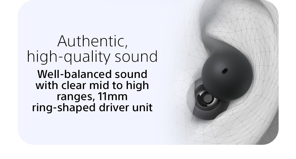 Authentic high-qualiy sound | Well-balanced sound with clear mid to high ranges, 11mm ring-shaped driver unit