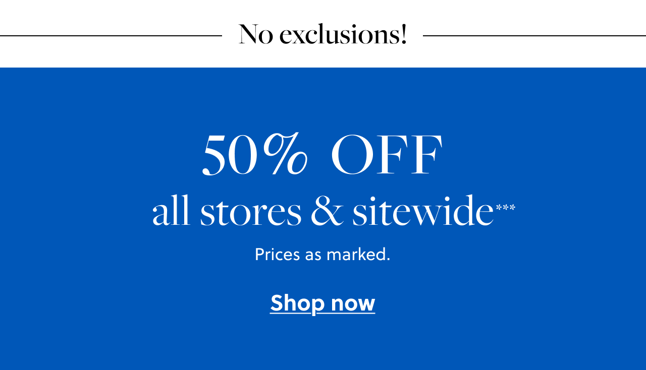 No exclusions! 50% Off all stores and sitewide.*** Prices as marked. Shop now.