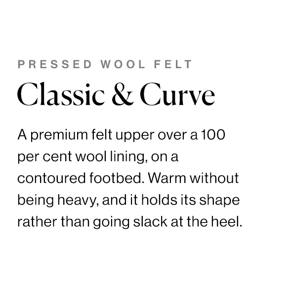 A premium felt upper over a 100 per cent wool lining, on a contoured footbed. Warm without being heavy, and it holds its shape rather than going slack at the heel. 