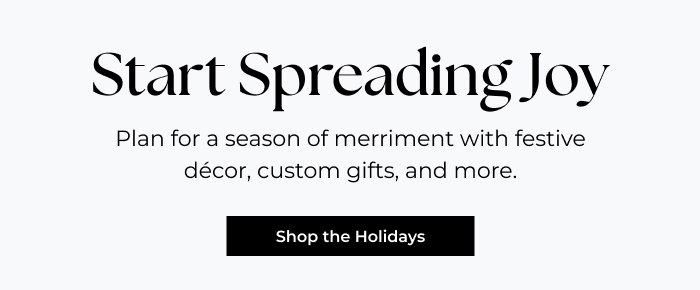 Start Spreading Joy - Plan for a season of merriment with festive décor, custom gifts, and more.