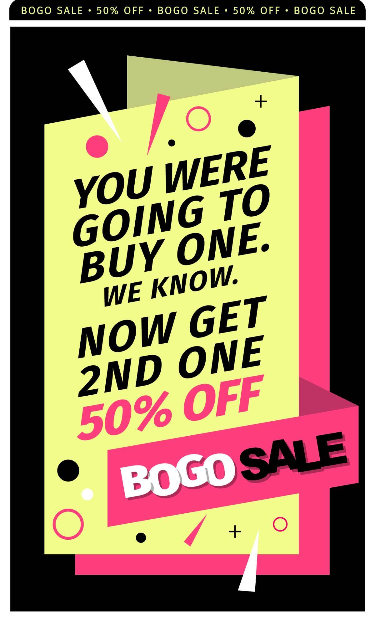YOU WERE GOING TO BUY ONE. WE KNOW. NOW GET 2ND ONE 50% OFF BOGO SALE
