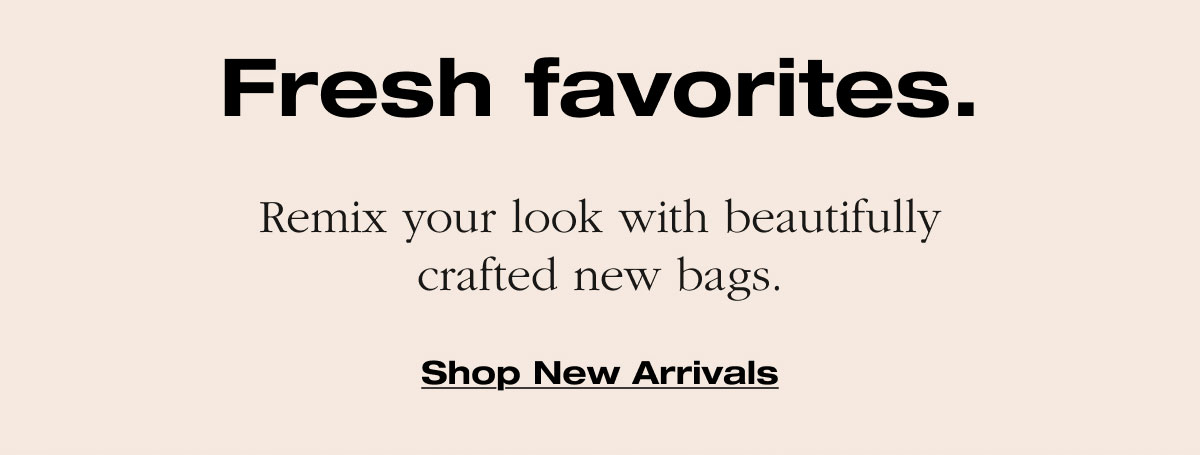 Fresh favorites. Remix your look with beautifully crafted new bags. Shop New Arrivals