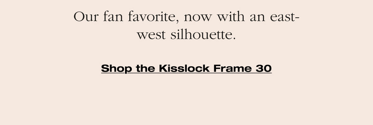 Our fan favorite, now with an east-west silhouette. Shop the Kisslock Frame 30