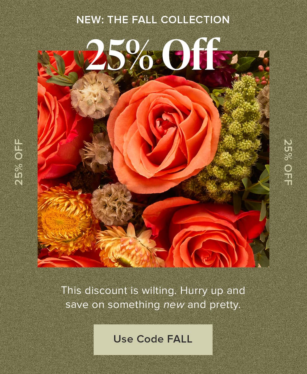 New: The Fall Collection + 25% Off. This discount is wilting. Hurry up and save on something new and pretty. Use code FALL. 