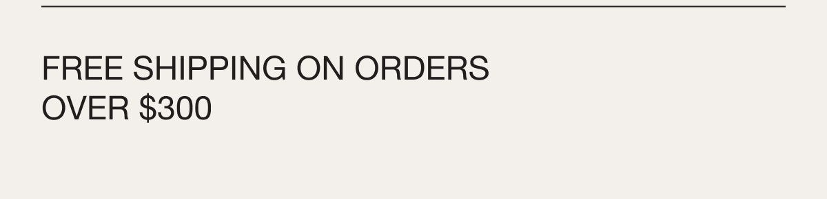 Free shipping on orders over $300, duties not included.