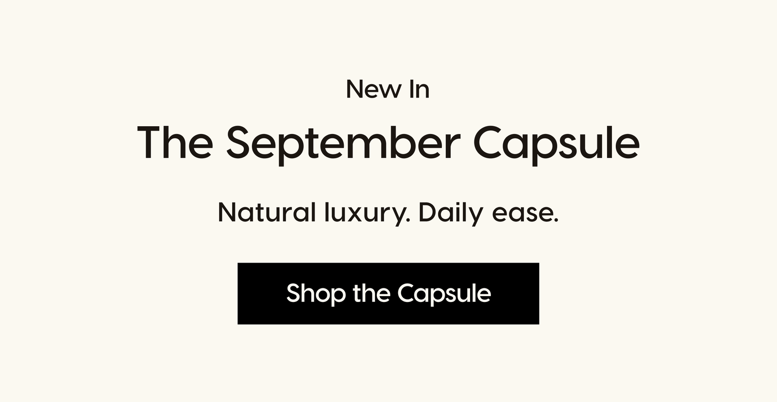 New In: The September Capsule. Natural luxury. Daily ease. Shop the Capsule.