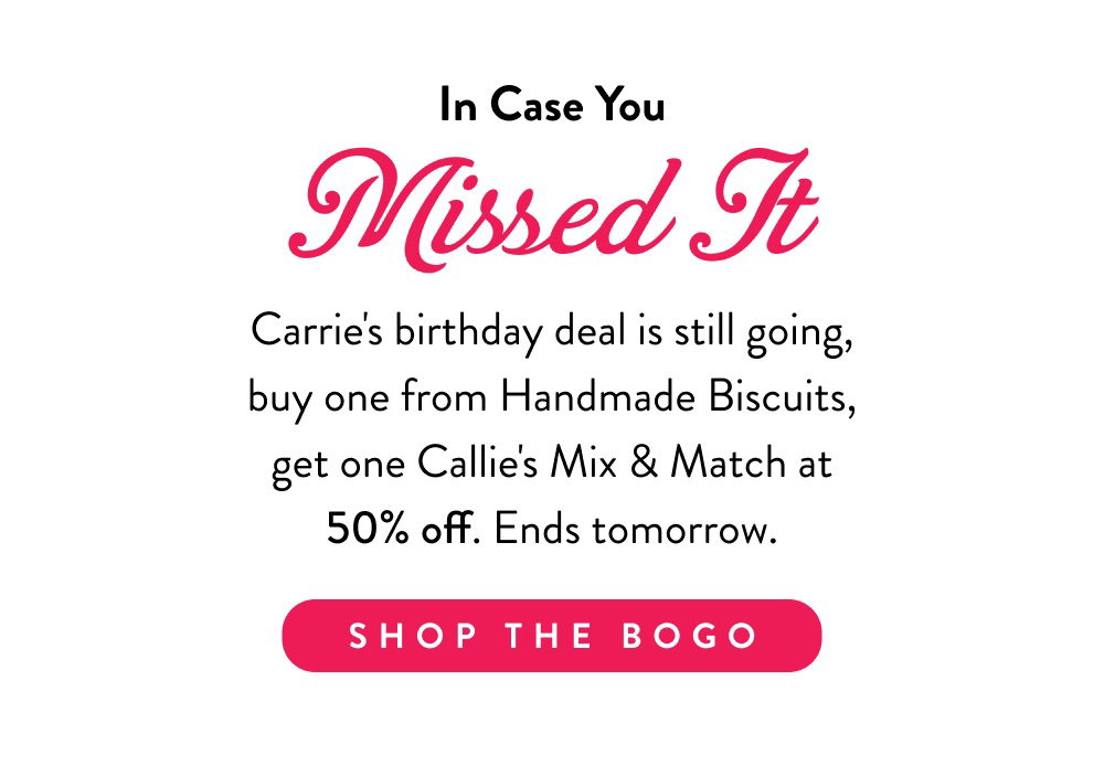 In Case You Missed It. Carrie's birthday deal is still going, buy one from Handmade Biscuits, get one Callie's Mix & Match at 50% off. Ends tomorrow.