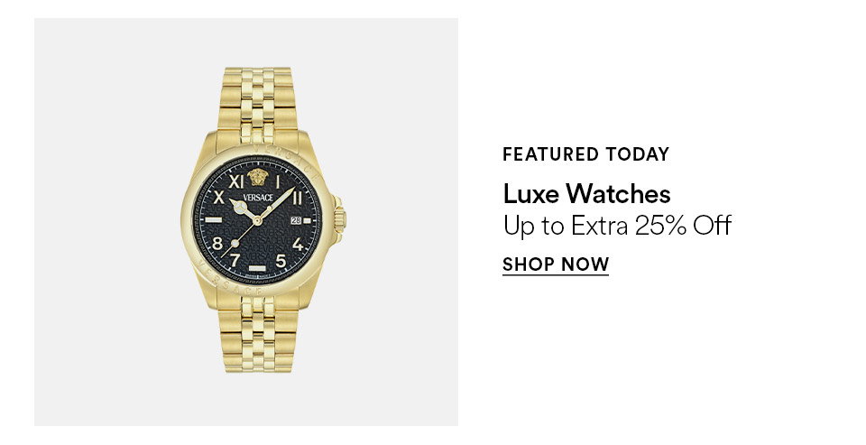 FEATURED TODAY - Luxe watches - Up to extra 25% off - SHOP NOW >