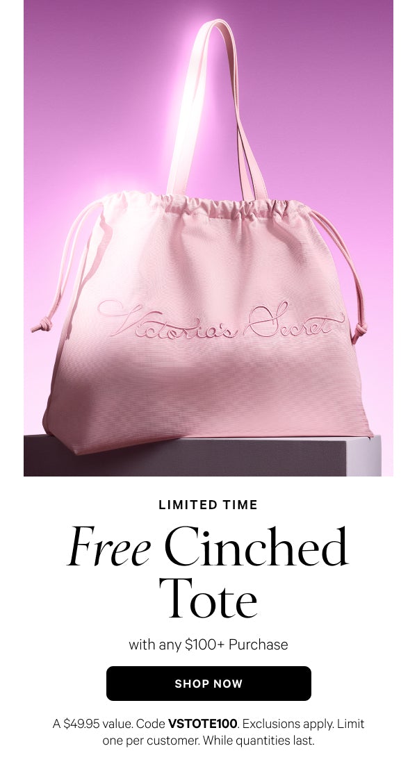 < Limited Time >  Free Cinched Tote   with any $100+ Purchase   A $49.95 value. Code VSTOTE100. Exclusions apply. Limit one per customer. While quantities last.    Shop Now >