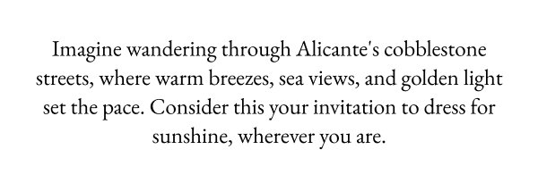 Imagine wandering through Alicante's cobblestone streets, where warm breezes, sea views, and golden light set the pace. Consider this your invitation to dress for sunshine, wherever you are.