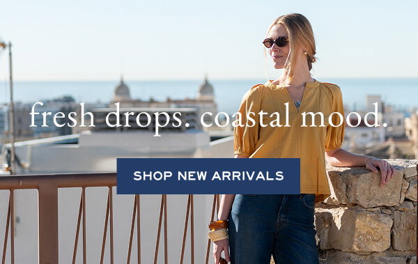 Fresh drops. coastal mood. Shop New Arrivals