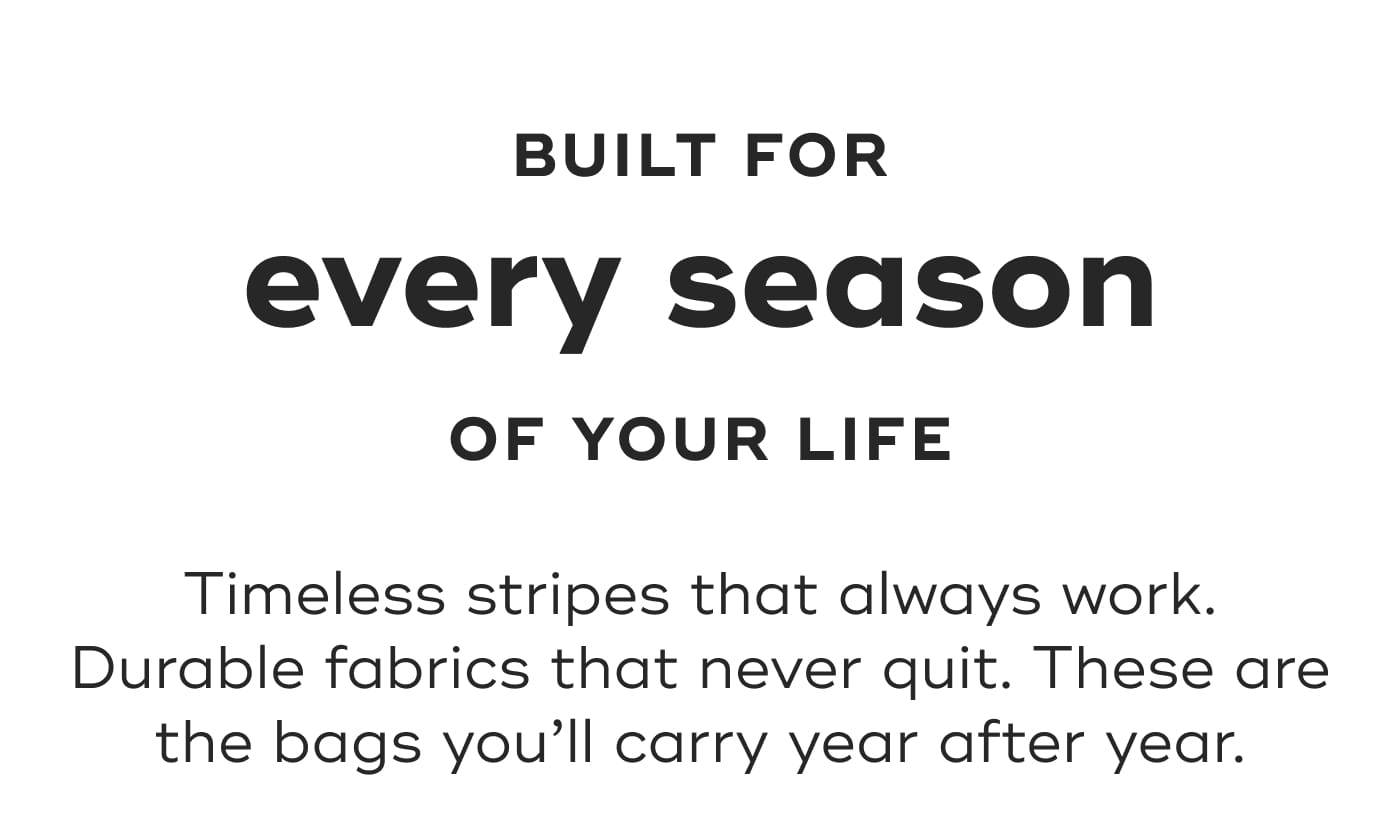BUILT FOR. every season. OF YOUR LIFE. Timeless stripes that always work. Durable fabrics that never quit. These are the bags you’ll carry year after year.