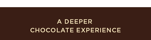 A DEEPER CHOCOLATE EXPERIENCE