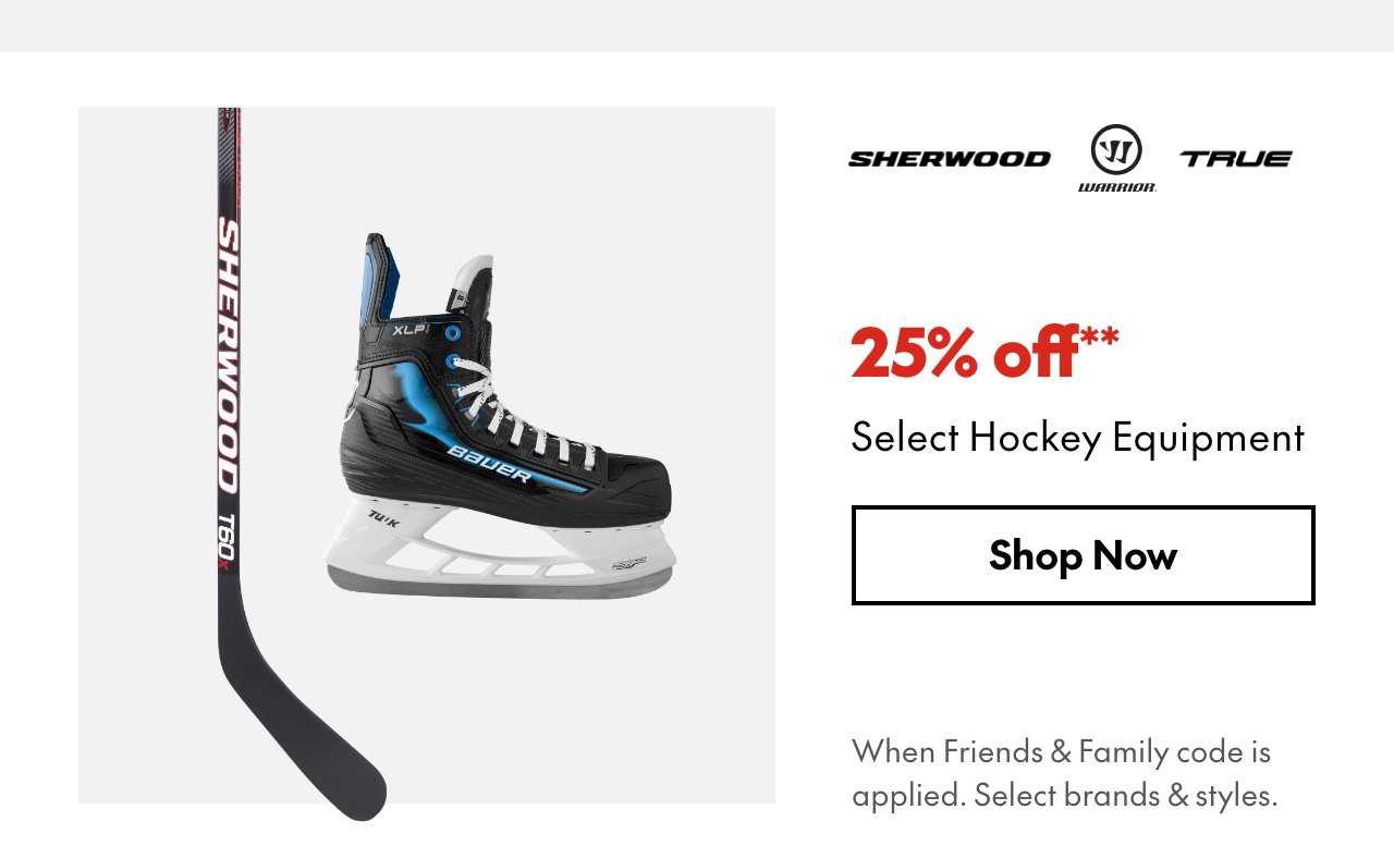 25% off** Hockey Sticks, Skates & Equipment
*When Friends & Family code is applied. Select brands & styles.