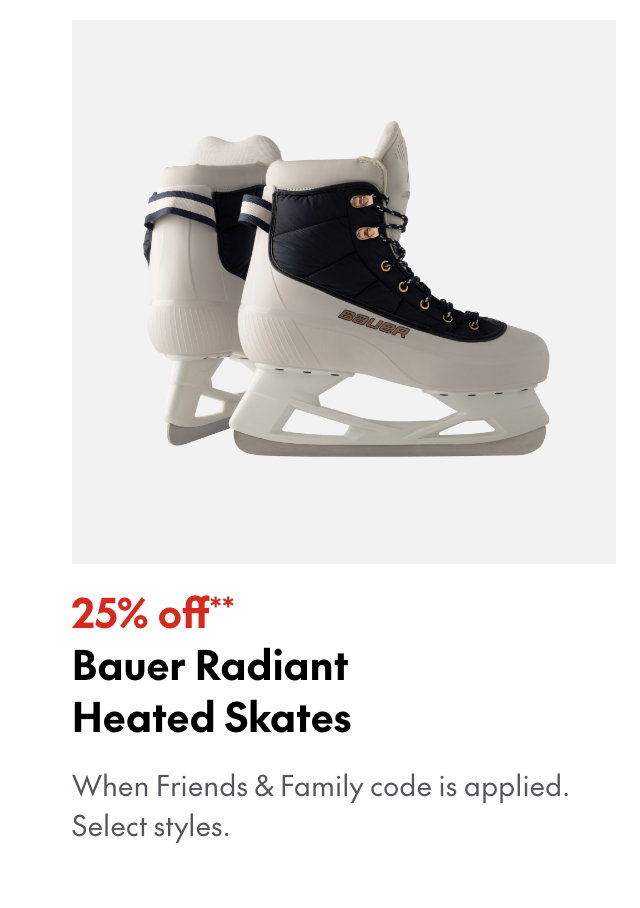 25% off** Bauer Radiant Heated Skates
*When Friends & Family code is applied. Select brands & styles.
