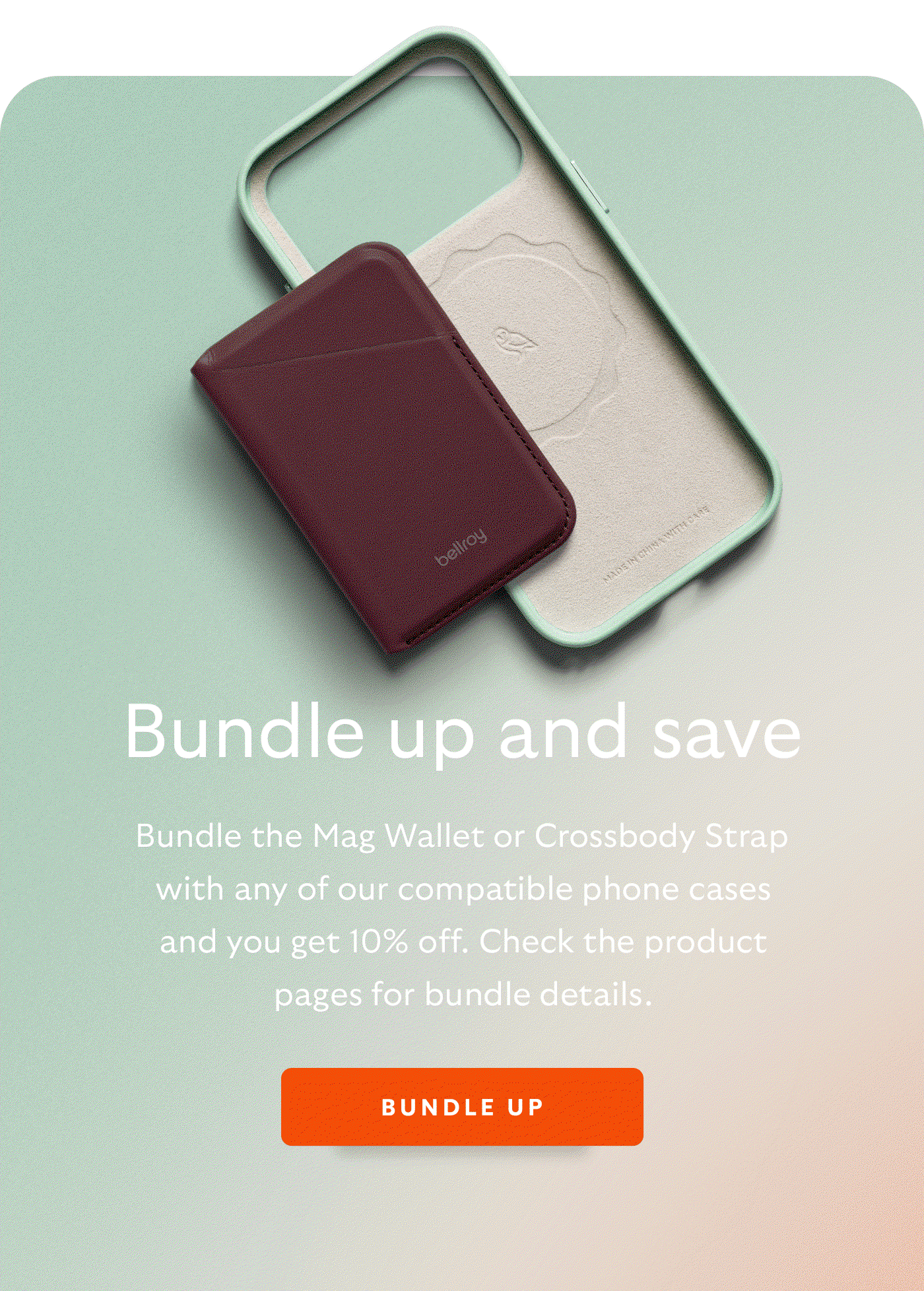 [Header] Bundle up and save [Blurb] Bundle the Mag Wallet or Crossbody Strap with any of our compatible phone cases and you get 10% off. Check the product pages for bundle details. [CTA] Bundle up