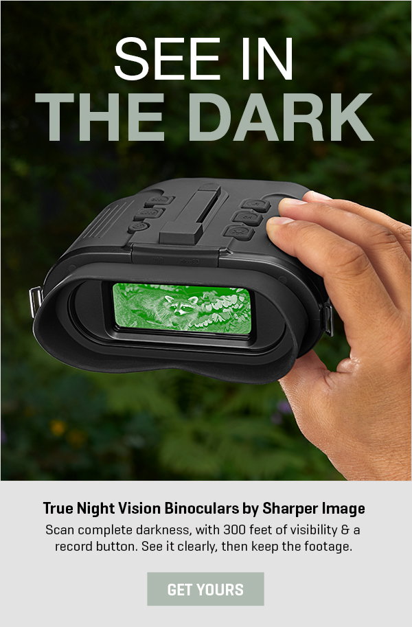 See in the dark -- and get 20% off. Our True Night Vision Binoculars are a total gamechanger.
