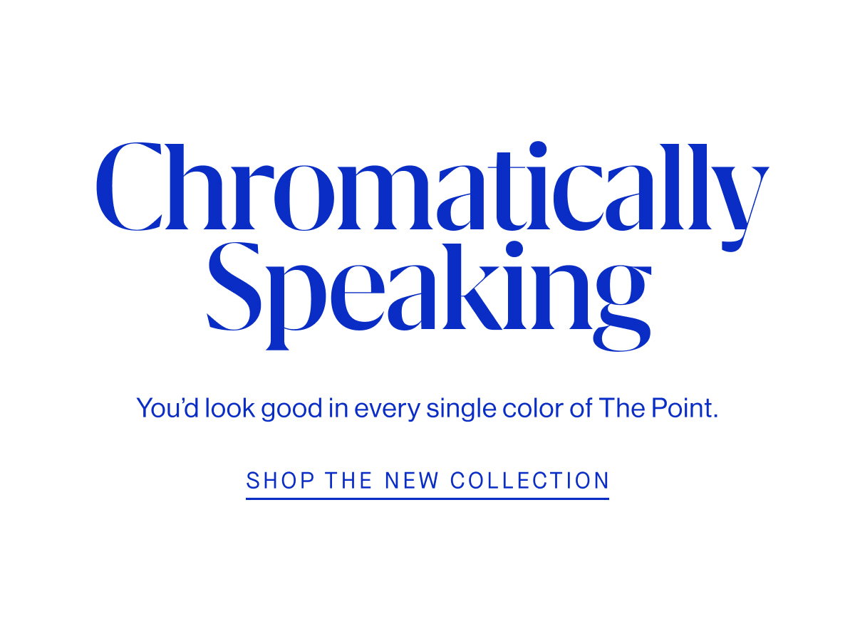 Chromatically Speaking You’d look good in every single color of The Point III. SHOP THE NEW COLLECTION