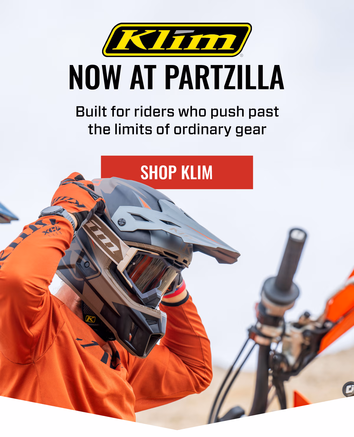 KLIM NOW AT PARTZILLA | Built for riders who push past the limits of ordinary gear | SHOP KLIM